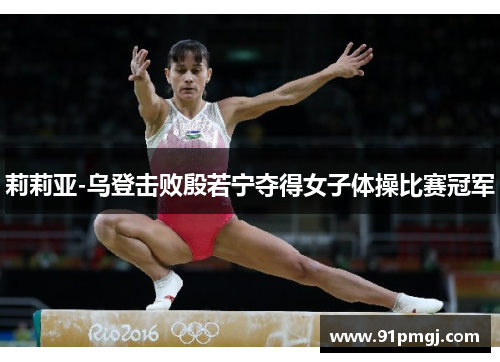 莉莉亚-乌登击败殷若宁夺得女子体操比赛冠军