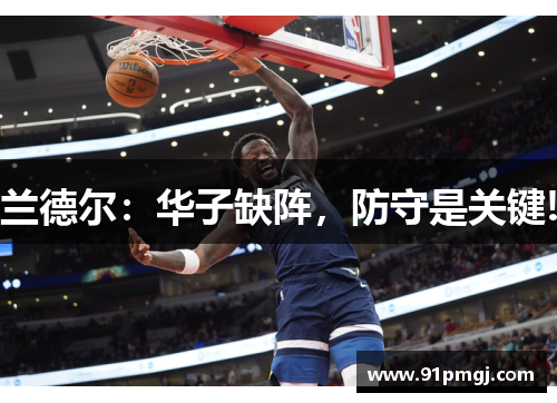 兰德尔：华子缺阵，防守是关键!